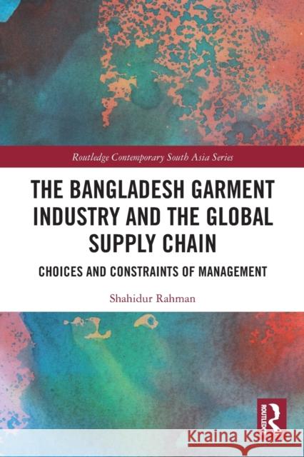The Bangladesh Garment Industry and the Global Supply Chain: Choices and Constraints of Management Shahidur Rahman 9780367720520 Routledge