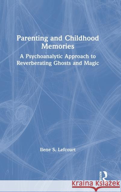 Parenting and Childhood Memories: A Psychoanalytic Approach to Reverberating Ghosts and Magic Ilene Lefcourt 9780367720681 Routledge