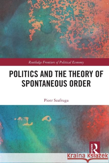 Politics and the Theory of Spontaneous Order Piotr Szafruga 9780367721633 Routledge