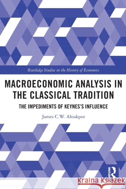 Macroeconomic Analysis in the Classical Tradition: The Impediments Of Keynes's Influence Ahiakpor, James C. W. 9780367721930 Taylor & Francis Ltd