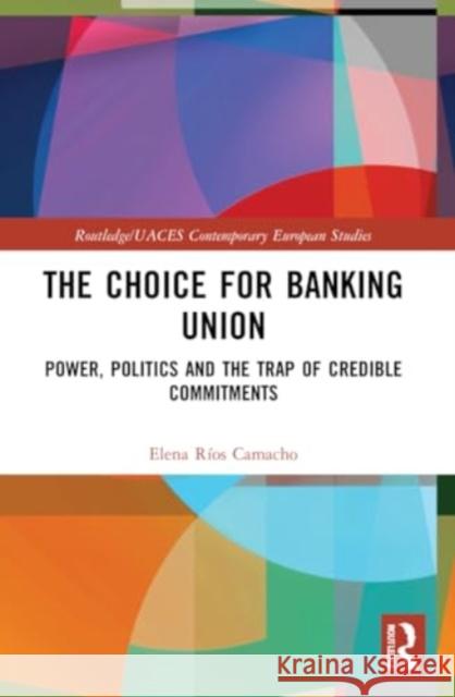 The Choice for Banking Union: Power, Politics and the Trap of Credible Commitments Elena R?o 9780367721961 Routledge