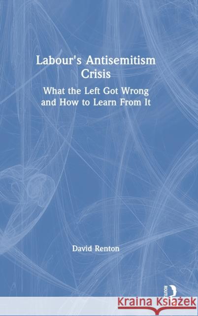 Labour's Antisemitism Crisis: What the Left Got Wrong and How to Learn from It David Renton 9780367722159