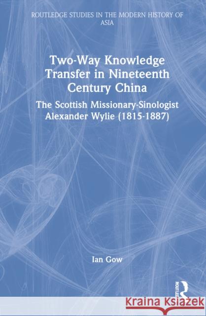 Two-Way Knowledge Transfer in Nineteenth Century China: The Scottish Missionary-Sinologist Alexander Wylie (1815-1887) Gow, Ian 9780367722456 Taylor & Francis Ltd