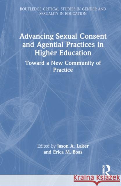 Advancing Sexual Consent and Agential Practices in Higher Education: Toward a New Community of Practice Jason Laker Erica Boas 9780367722562 Routledge