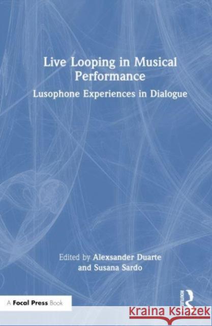 Live Looping in Musical Performance: Lusophone Experiences in Dialogue Alexsander Duarte Susana Sardo 9780367722593 Taylor & Francis Ltd