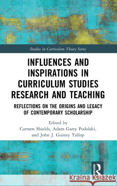 Influences and Inspirations in Curriculum Studies Research and Teaching: Reflections on the Origins and Legacy of Contemporary Scholarship Carmen Shields Adam Garry Podolski John J. Guine 9780367722647
