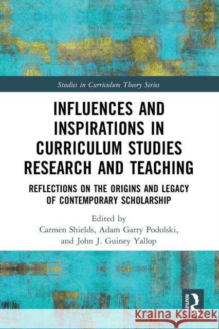 Influences and Inspirations in Curriculum Studies Research and Teaching: Reflections on the Origins and Legacy of Contemporary Scholarship Carmen Shields Adam Garry Podolski John J. Guine 9780367722661
