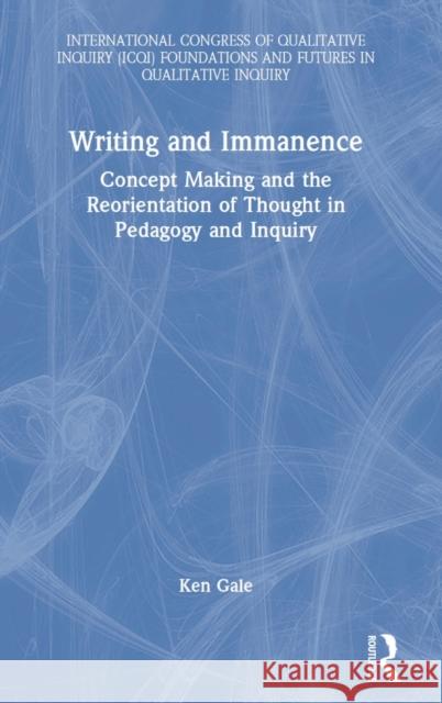 Writing and Immanence: Concept Making and the Reorientation of Thought in Pedagogy and Inquiry Gale, Ken 9780367723187 Taylor & Francis Ltd
