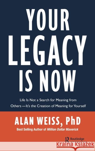 Your Legacy Is Now: Life Is Not a Search for Meaning from Others -- It's the Creation of Meaning for Yourself Alan Weiss 9780367723194 Routledge
