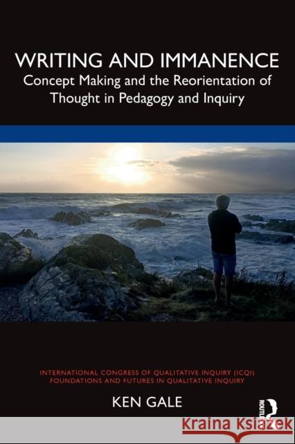 Writing and Immanence: Concept Making and the Reorientation of Thought in Pedagogy and Inquiry Gale, Ken 9780367723217 Taylor & Francis Ltd