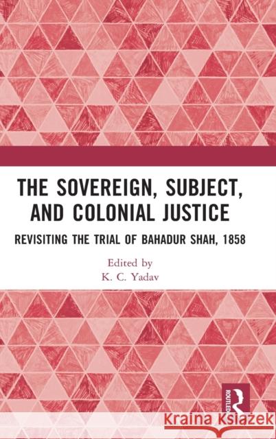 The Sovereign, Subject and Colonial Justice: Revisiting the Trial of Bahadur Shah, 1858 Yadav, K. C. 9780367723781 Taylor & Francis Ltd