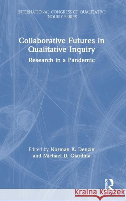 Collaborative Futures in Qualitative Inquiry: Research in a Pandemic Norman K. Denzin Michael D. Giardina 9780367723798