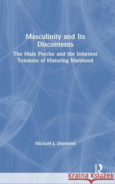 Masculinity and Its Discontents: The Male Psyche and the Inherent Tensions of Maturing Manhood Michael J. Diamond 9780367724030