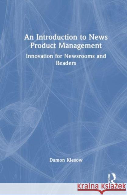 An Introduction to News Product Management Damon Kiesow 9780367724344 Taylor & Francis Ltd