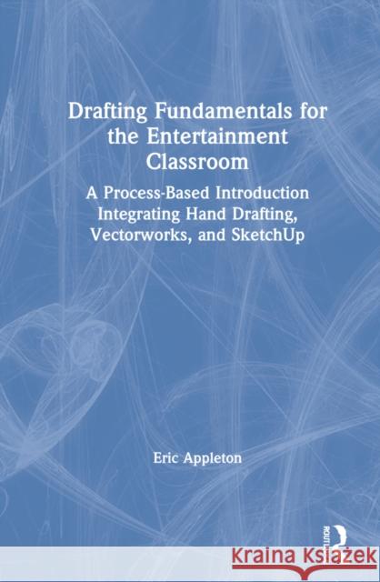 Drafting Fundamentals for the Entertainment Classroom: A Process-Based Introduction Integrating Hand Drafting, Vectorworks, and Sketchup Eric Appleton 9780367724719