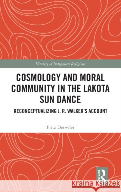 Cosmology and Moral Community in the Lakota Sun Dance: Reconceptualizing J. R. Walker's Account Fritz Detwiler 9780367725587 Routledge