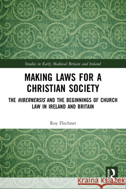 Making Laws for a Christian Society: The Hibernensis and the Beginnings of Church Law in Ireland and Britain Roy Flechner 9780367725860 Routledge