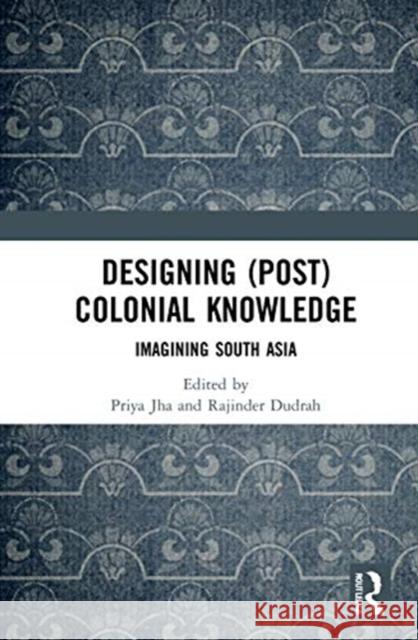 Designing (Post)Colonial Knowledge: Imagining South Asia Jha, Priya 9780367726119 Routledge