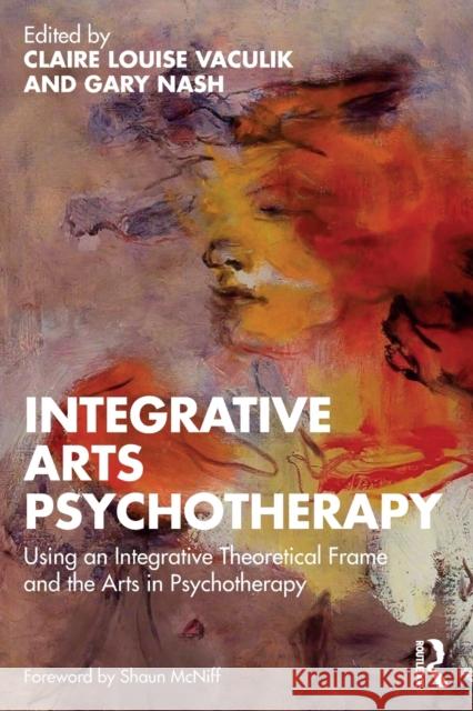 Integrative Arts Psychotherapy: Using an Integrative Theoretical Frame and the Arts in Psychotherapy Claire Louise Vaculik Gary Nash 9780367726362