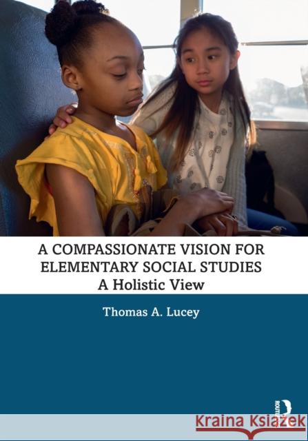 A Compassionate Vision for Elementary Social Studies: A Holistic View Thomas A. Lucey 9780367726478