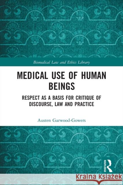 Medical Use of Human Beings: Respect as a Basis for Critique of Discourse, Law and Practice Austen Garwood-Gowers 9780367726942 Routledge