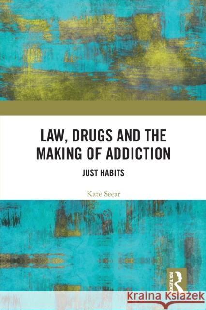 Law, Drugs and the Making of Addiction: Just Habits Kate Seear 9780367727147 Routledge