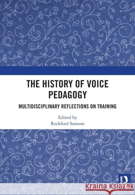 The History of Voice Pedagogy: Multidisciplinary Reflections on Training Rockford Sansom 9780367727352
