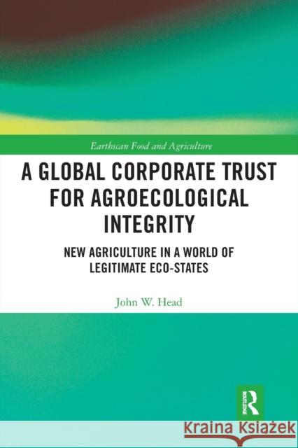 A Global Corporate Trust for Agroecological Integrity: New Agriculture in a World of Legitimate Eco-States John W. Head 9780367727376 Routledge