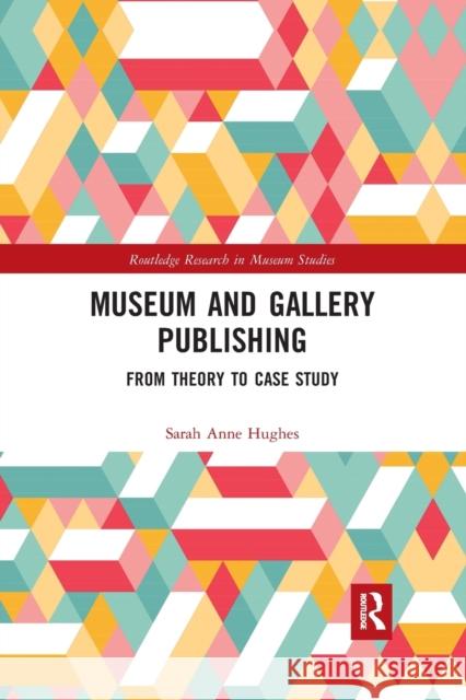 Museum and Gallery Publishing: From Theory to Case Study Sarah Hughes 9780367727475