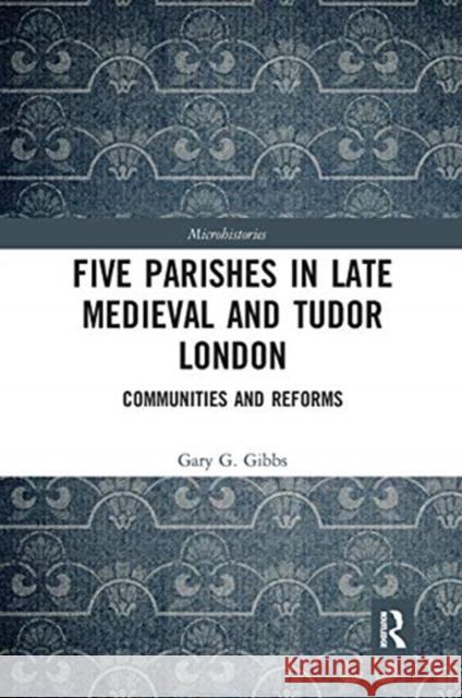 Five Parishes in Late Medieval and Tudor London: Communities and Reforms Gary G. Gibbs 9780367727499 Routledge