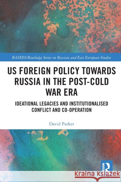 US Foreign Policy Towards Russia in the Post-Cold War Era: Ideational Legacies and Institutionalised Conflict and Co-operation Parker, David 9780367727758 Routledge