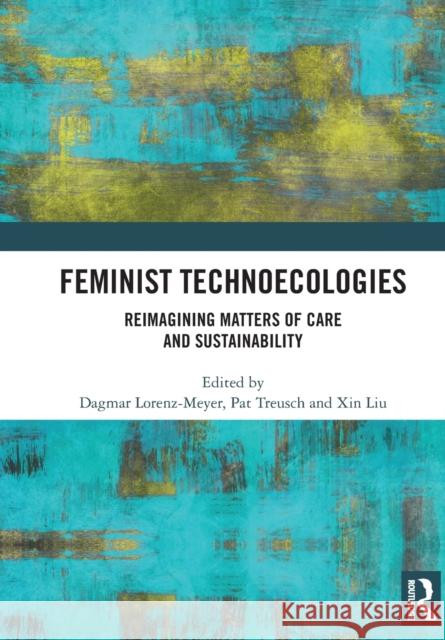Feminist Technoecologies: Reimagining Matters of Care and Sustainability Dagmar Lorenz-Meyer Pat Treusch Xin Liu 9780367727864 Routledge