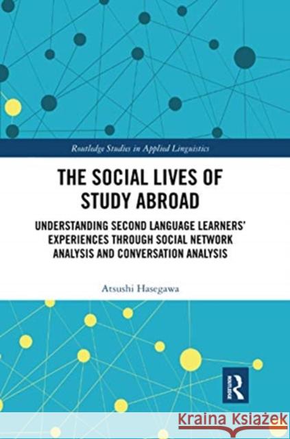 The Social Lives of Study Abroad: Understanding Second Language Learners' Experiences Through Social Network Analysis and Conversation Analysis Atsushi Hasegawa 9780367728564 Routledge