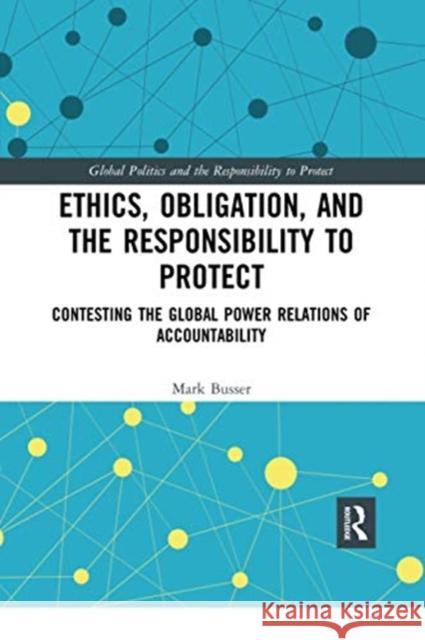 Ethics, Obligation, and the Responsibility to Protect: Contesting the Global Power Relations of Accountability Mark Busser 9780367728588 Routledge