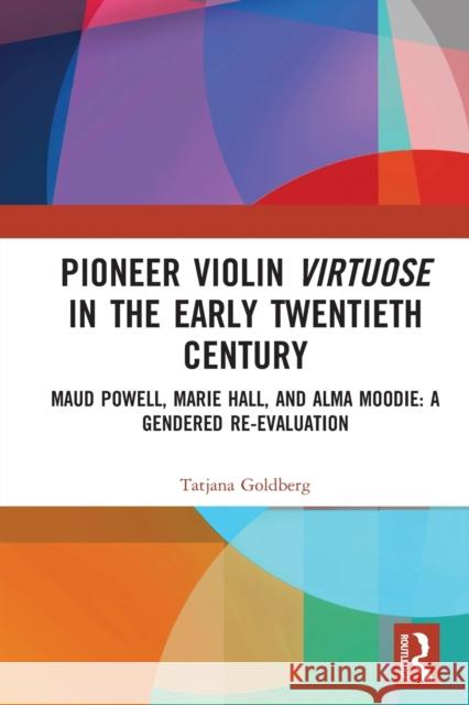 Pioneer Violin Virtuose in the Early Twentieth Century: Maud Powell, Marie Hall, and Alma Moodie: A Gendered Re-Evaluation Tatjana Goldberg 9780367728748 Routledge