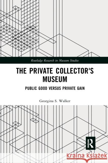 The Private Collector's Museum: Public Good Versus Private Gain Georgina Walker 9780367728861 Routledge