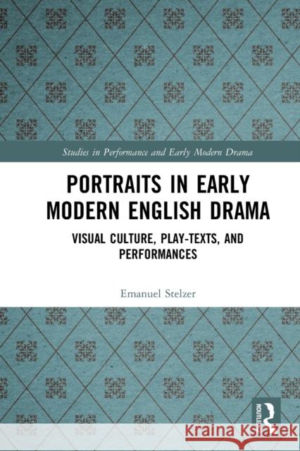 Portraits in Early Modern English Drama: Visual Culture, Play-Texts, and Performances Emanuel Stelzer 9780367729370 Routledge