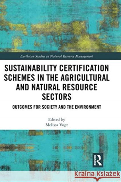 Sustainability Certification Schemes in the Agricultural and Natural Resource Sectors: Outcomes for Society and the Environment Melissa Vogt 9780367729646