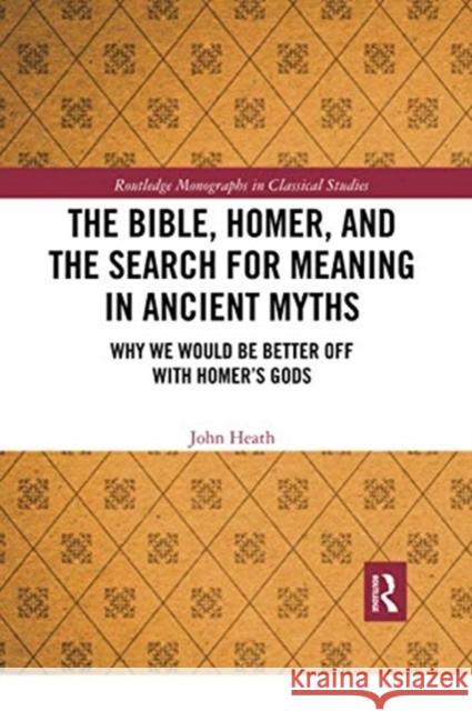 The Bible, Homer, and the Search for Meaning in Ancient Myths: Why We Would Be Better Off with Homer's Gods John Heath 9780367729929