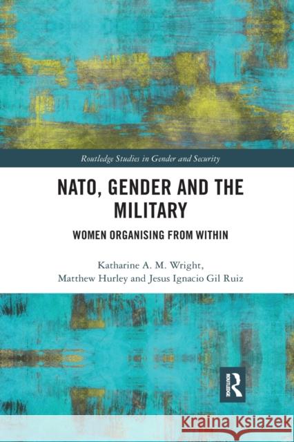 Nato, Gender and the Military: Women Organising from Within Katharine Wright Matthew Hurley Jesus Ignacio Gi 9780367730031 Routledge