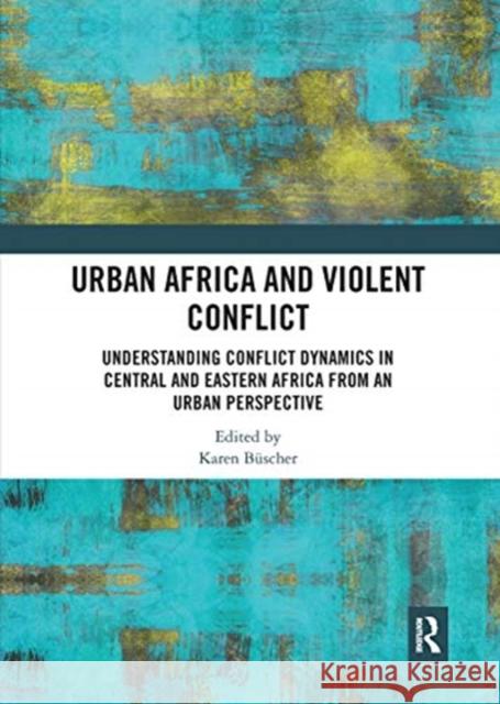 Urban Africa and Violent Conflict: Understanding Conflict Dynamics in Central and Eastern Africa from an Urban Perspective B 9780367730376 Routledge