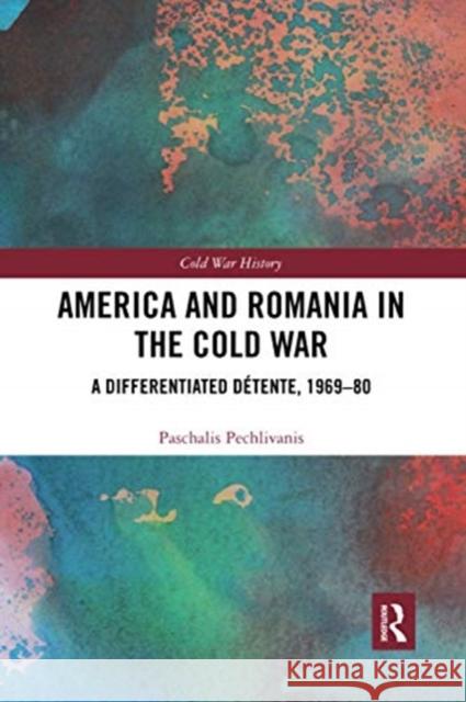 America and Romania in the Cold War: A Differentiated Détente, 1969-80 Pechlivanis, Paschalis 9780367730406