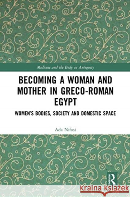 Becoming a Woman and Mother in Greco-Roman Egypt: Women's Bodies, Society and Domestic Space Ada Nifosi 9780367731823 Routledge