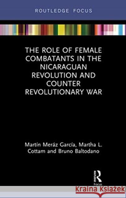The Role of Female Combatants in the Nicaraguan Revolution and Counter Revolutionary War Mer Martha L. Cottam Bruno M. Baltodano 9780367731977