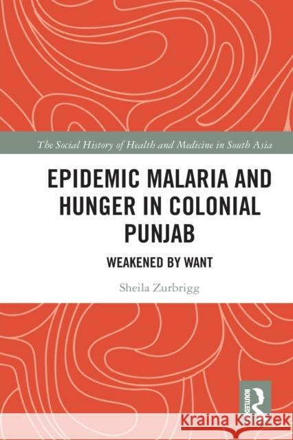 Epidemic Malaria and Hunger in Colonial Punjab: Weakened by Want Sheila Zurbrigg 9780367732486 Routledge Chapman & Hall