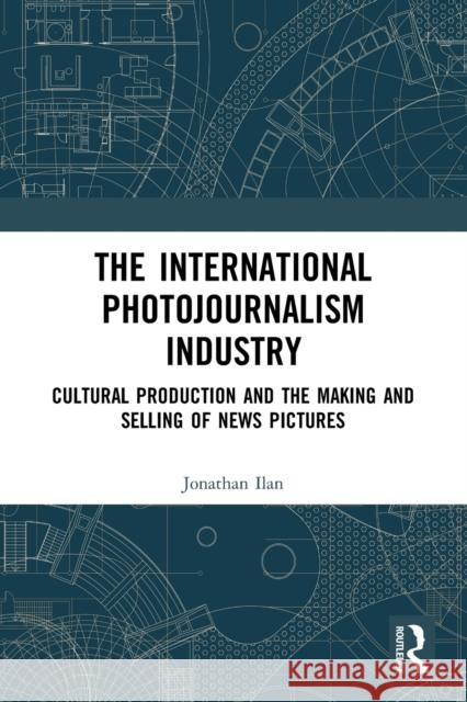 The International Photojournalism Industry: Cultural Production and the Making and Selling of News Pictures Jonathan Ilan 9780367733940 Routledge