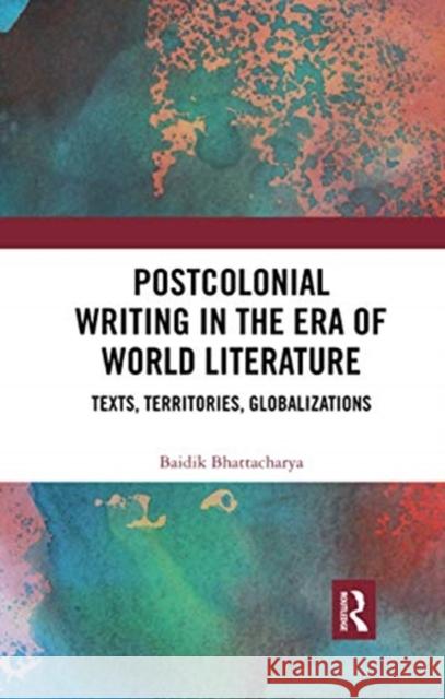 Postcolonial Writing in the Era of World Literature: Texts, Territories, Globalizations Baidik Bhattacharya 9780367734282