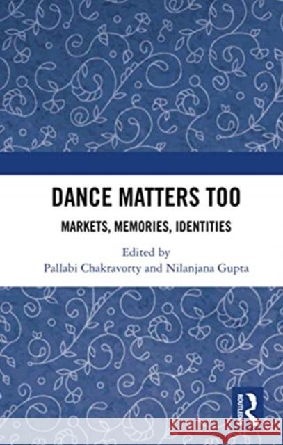 Dance Matters Too: Markets, Memories, Identities Pallabi Chakravorty Nilanjana Gupta 9780367735319