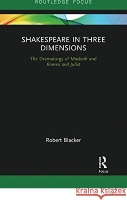 Shakespeare in Three Dimensions: The Dramaturgy of Macbeth and Romeo and Juliet Robert Blacker 9780367735715 Routledge