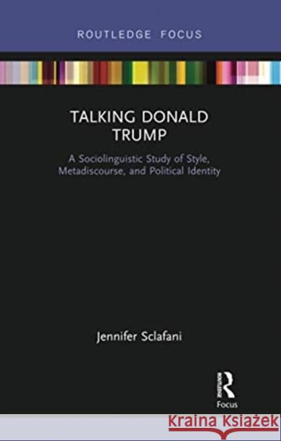 Talking Donald Trump: A Sociolinguistic Study of Style, Metadiscourse, and Political Identity Jennifer Sclafani 9780367735951